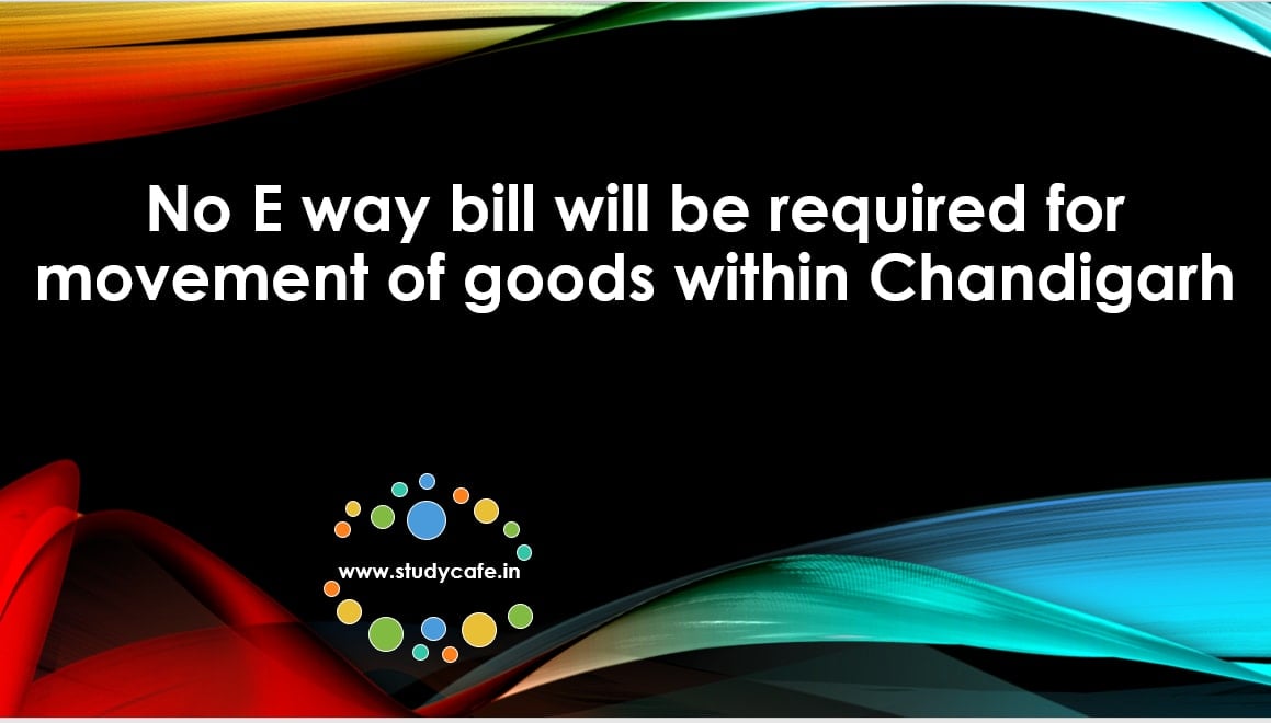 No E way bill will be required for movement of goods within Chandigarh