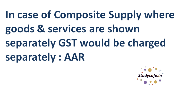 In case of Composite Supply where goods & services are shown separately GST would be charged separately : AAR
