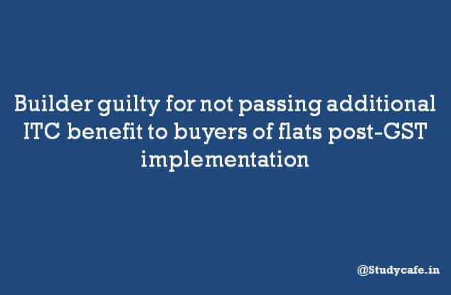 Builder guilty for not passing additional ITC benefit to buyers of flats post-GST implementation