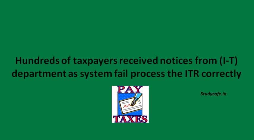 Hundreds of taxpayers received notices from (I-T) department as system fail process the ITR correctly