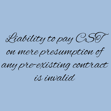 Liability to pay CST on mere presumption of any pre-existing contract is invalid