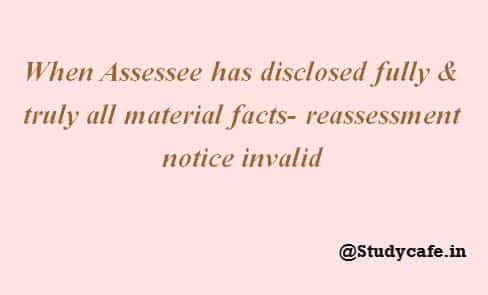 When Assessee has disclosed fully & truly all material facts- reassessment notice invalid