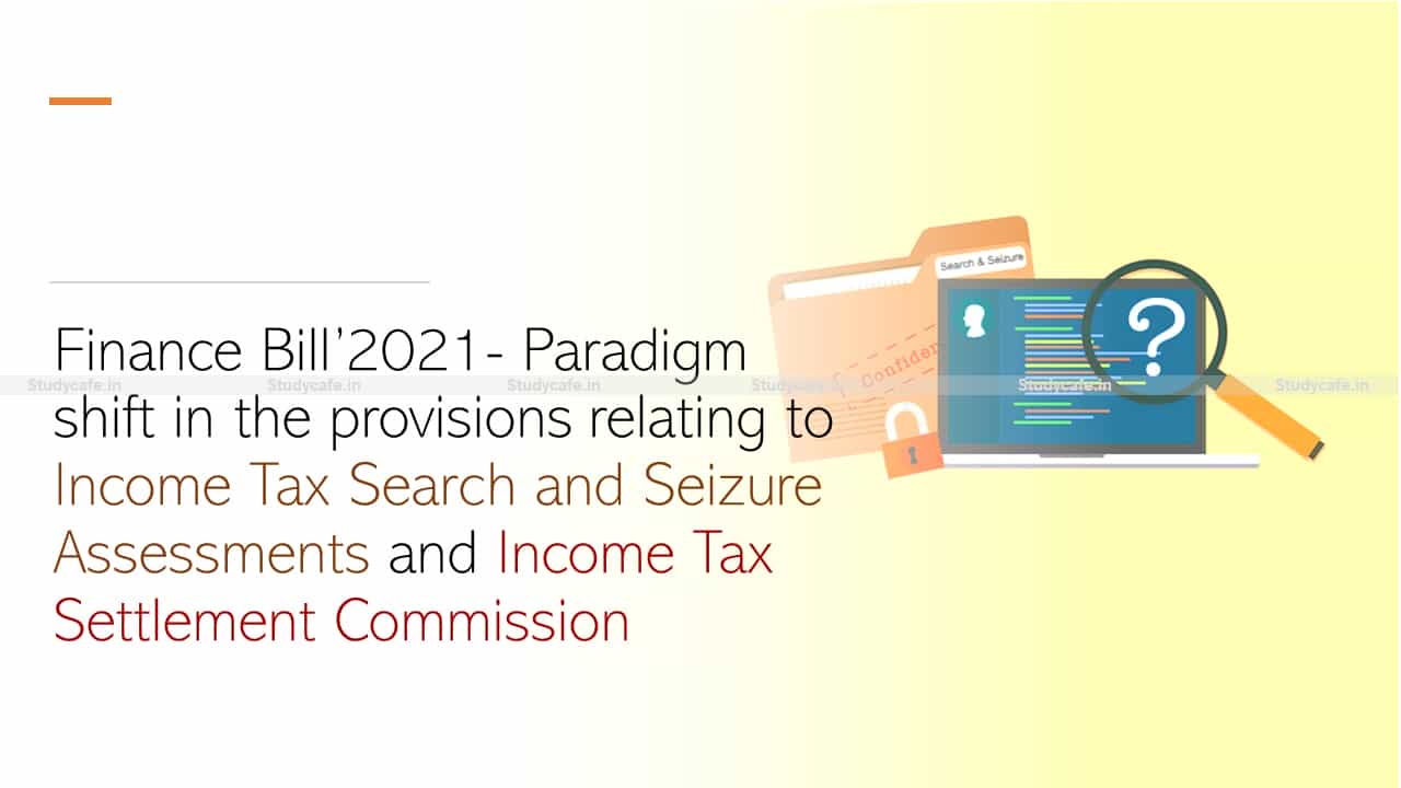 Finance Bill 2021- Paradigm shift in the provisions relating to Income Tax Search and Seizure