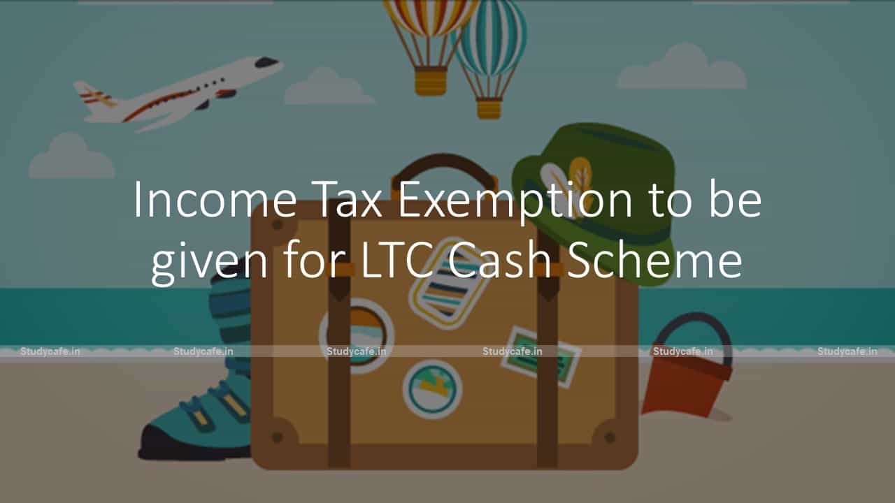 Income Tax Exemption to be given for LTC Cash Scheme