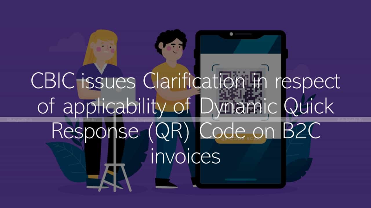 CBIC issues Clarification in respect of applicability of Dynamic QR Code on B2C invoices