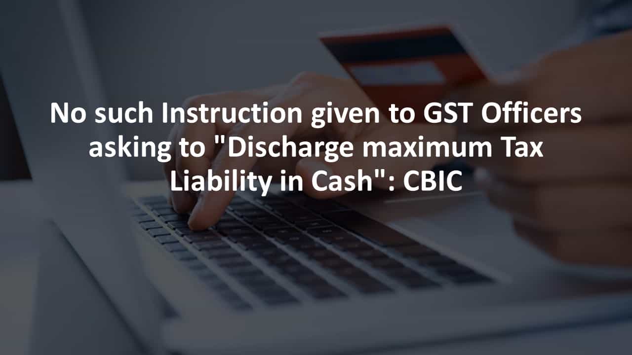 No such Instruction given to GST Officers asking to “Discharge maximum Tax Liability in Cash”: CBIC