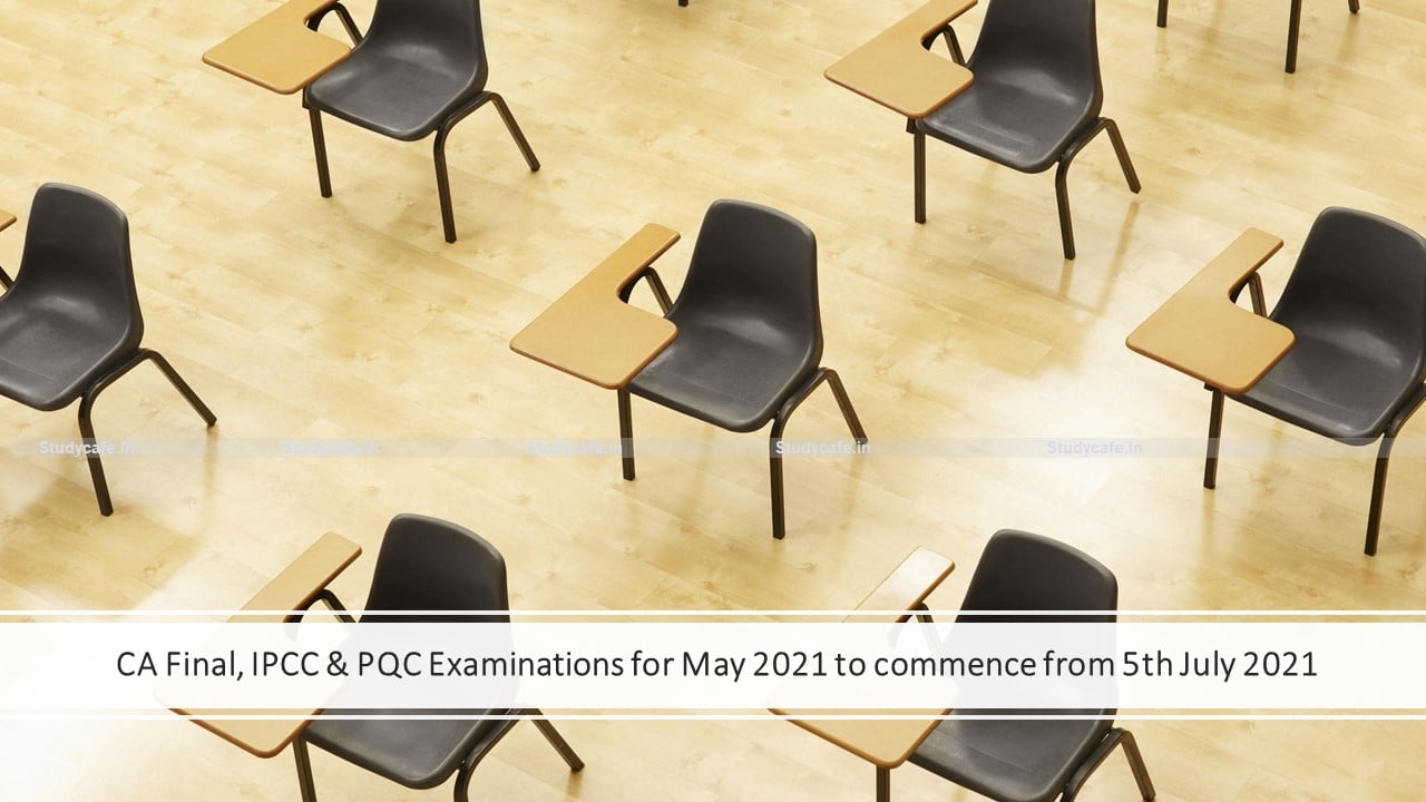 CA Final, IPCC & PQC Examinations for May 2021 to commence from 5th July 2021