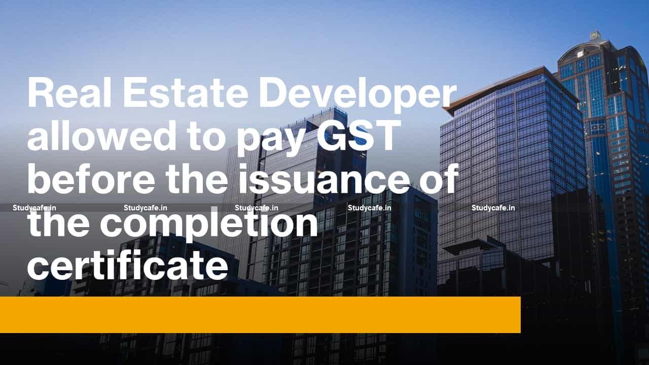 Real Estate Developer allowed to pay GST before the issuance of the completion certificate