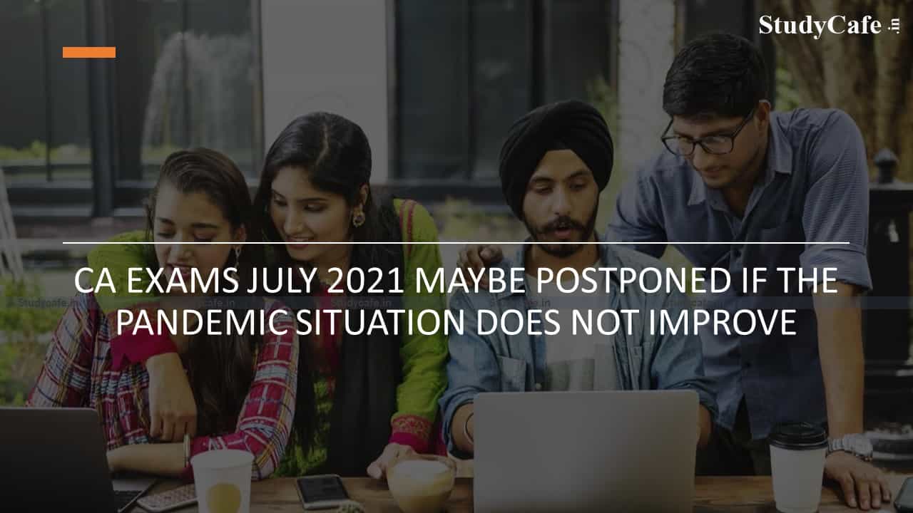 CA Exams July 2021 maybe Postponed if the pandemic situation does not improve