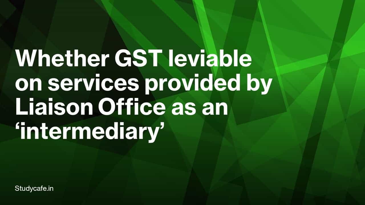 Whether GST leviable on services provided by Liaison Office as an ‘intermediary’