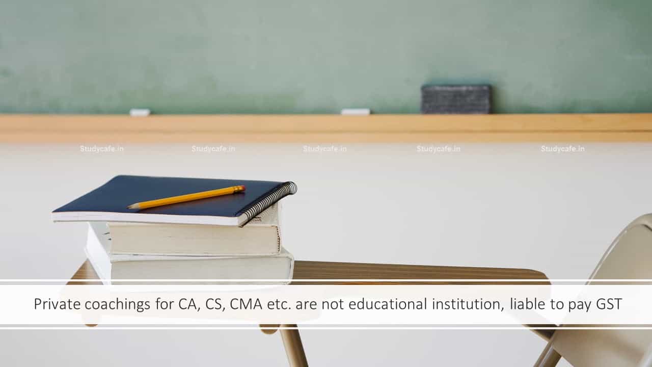 Private coachings for CA, CS, CMA etc. are not educational institution, liable to pay GST