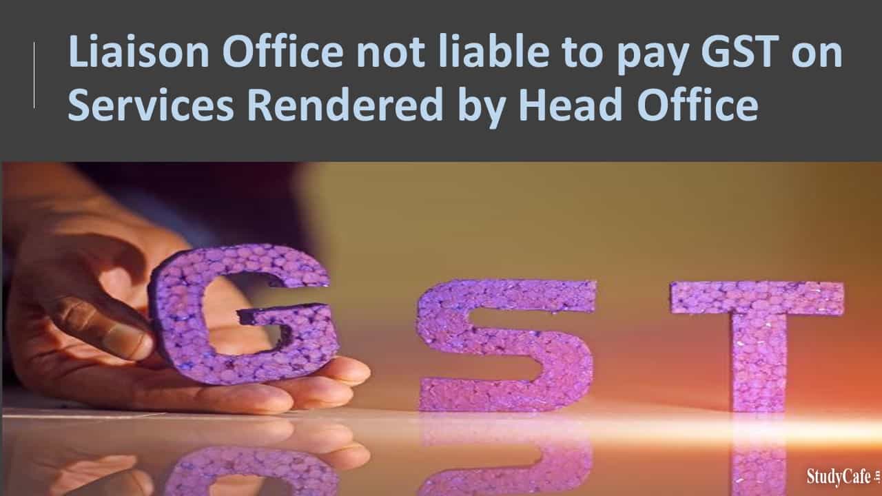 Liaison Office not liable to pay GST on Services Rendered by Head Office