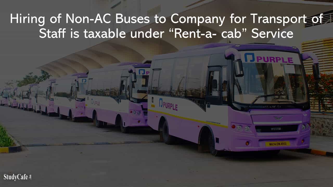Hiring of Non AC Buses to Company for Transport of Staff is taxable under “Rent-a- cab” Service