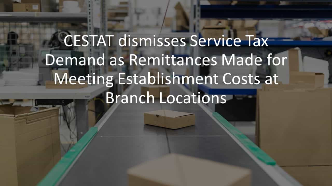 CESTAT dismisses Service Tax Demand as Remittances Made for Meeting Establishment Costs at Branch Locations