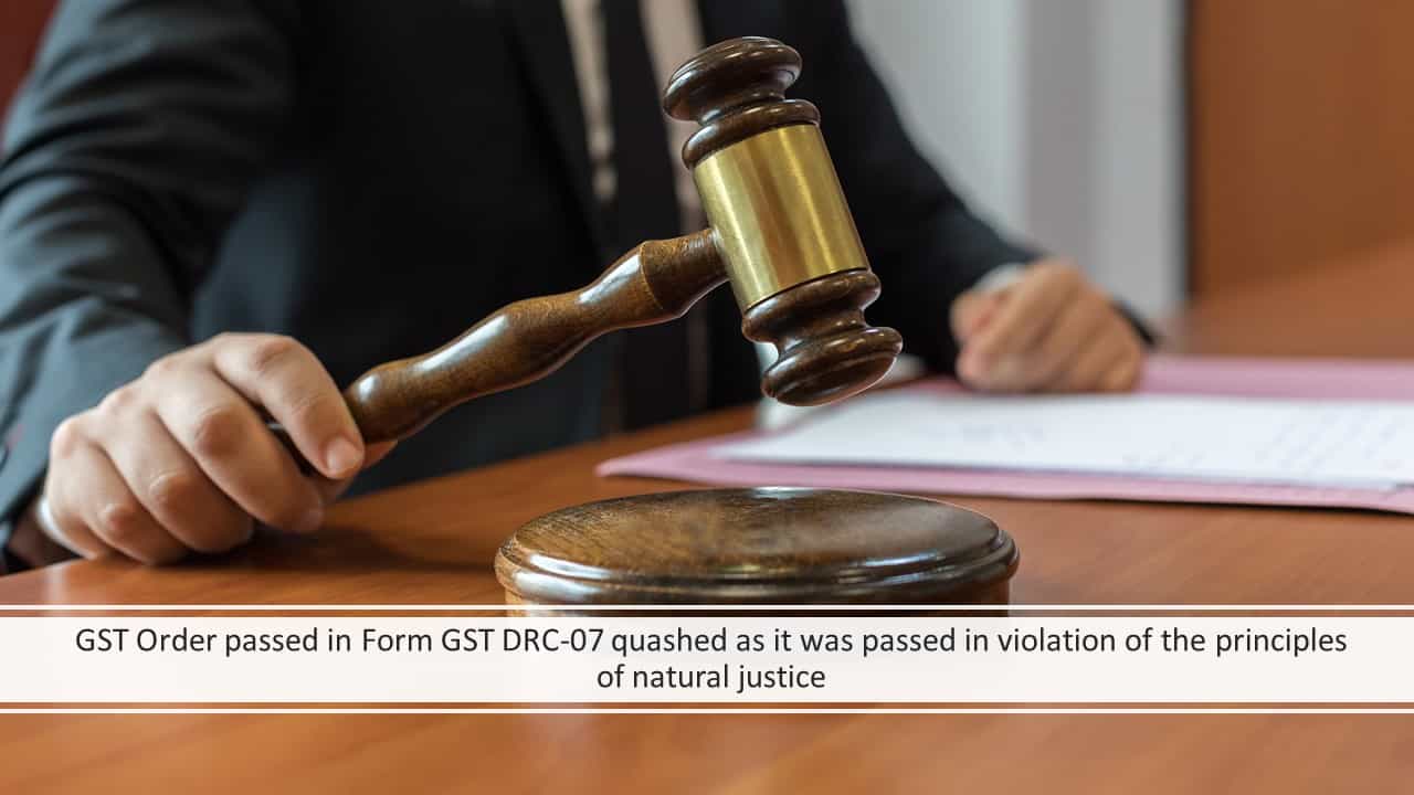 GST Order passed in Form GST DRC-07 quashed as it was passed in violation of the principles of natural justice