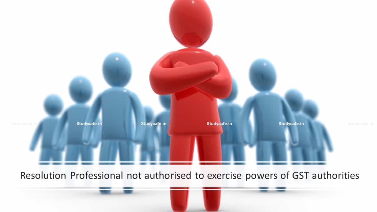 Resolution Professional not authorised to exercise powers of GST authorities