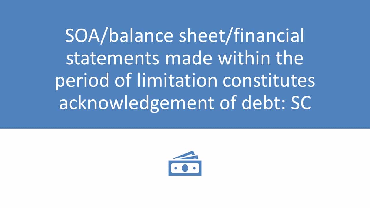 SOA/balance sheet/financial statements made within the period of limitation constitutes acknowledgement of debt: SC