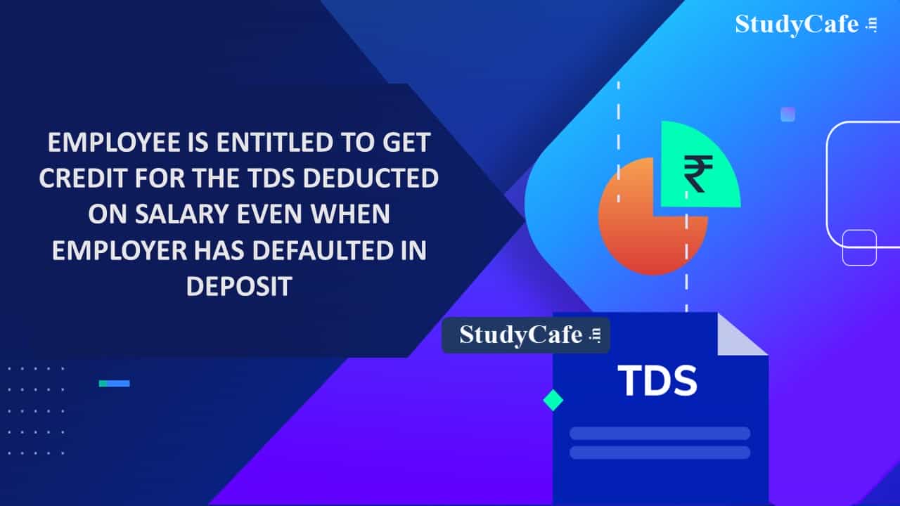 Employee is entitled to get credit for the TDS deducted on salary even when the employer has defaulted in the payment of TDS