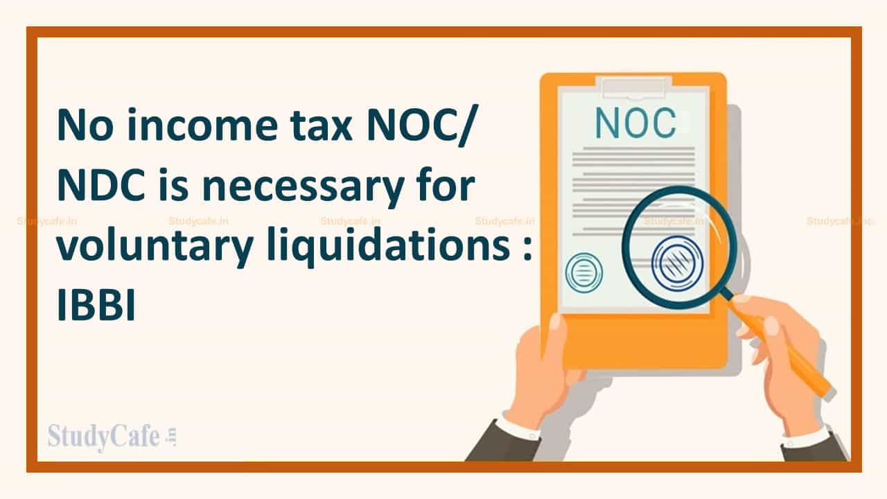 No NDC/ NOC from the Income Tax Department required for voluntary liquidations under IBC