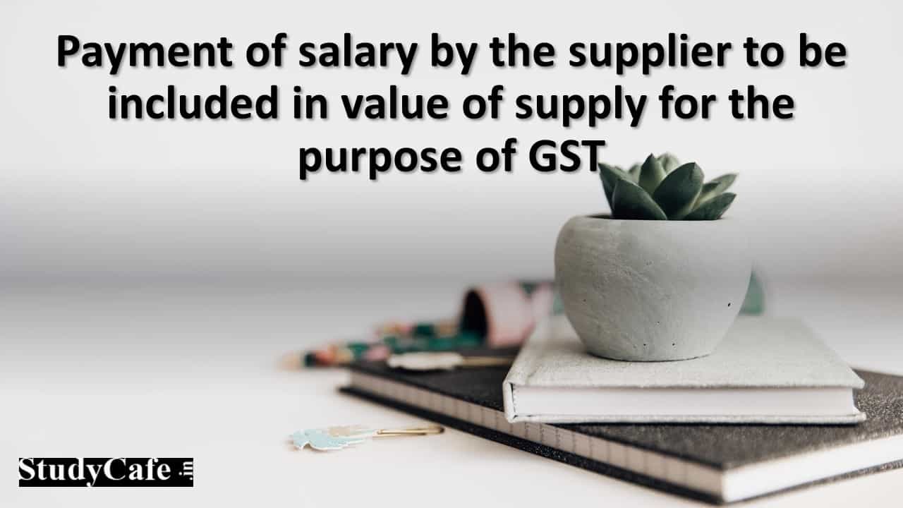 Payment of salary by the supplier to be included in value of supply for the purpose of GST