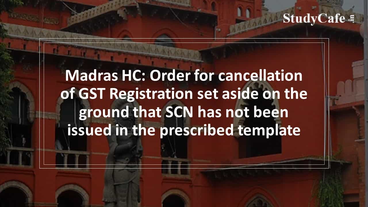Madras HC: Order for cancellation of GST Registration set aside on the ground that SCN has not been issued in the prescribed template