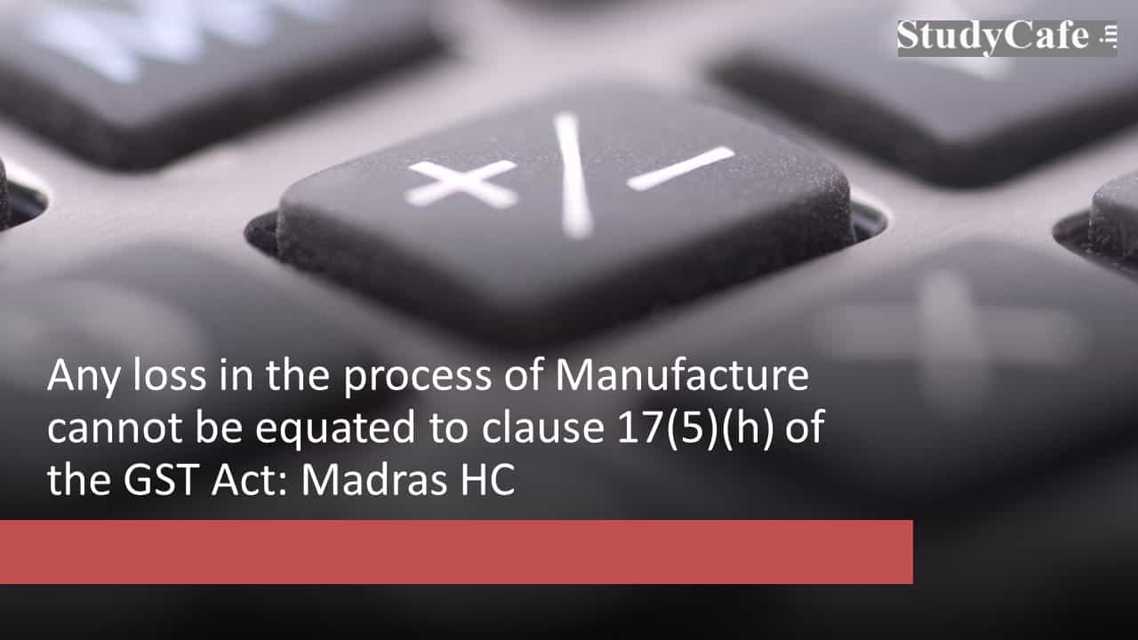 Any loss in the process of Manufacture cannot be equated to clause 17(5)(h) of the GST Act: Madras HC