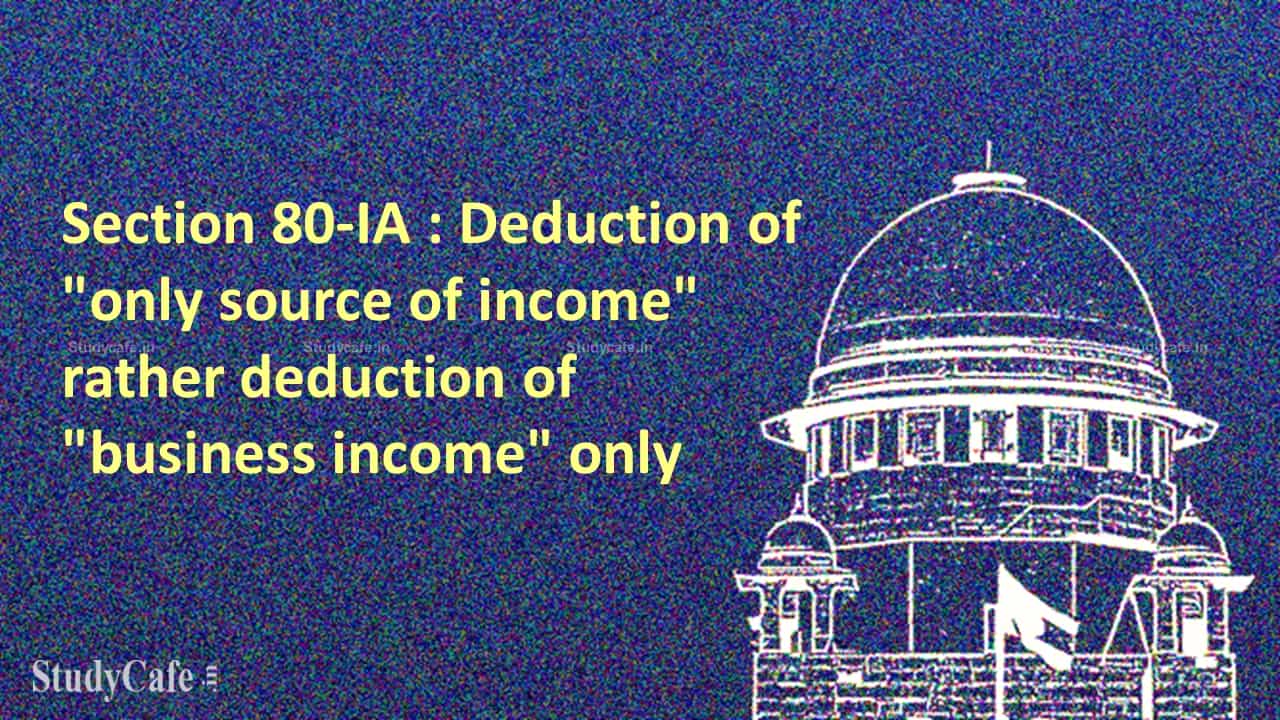 Section 80-IA of the act talks about the deduction of “only source of income” rather deduction of “business income” only