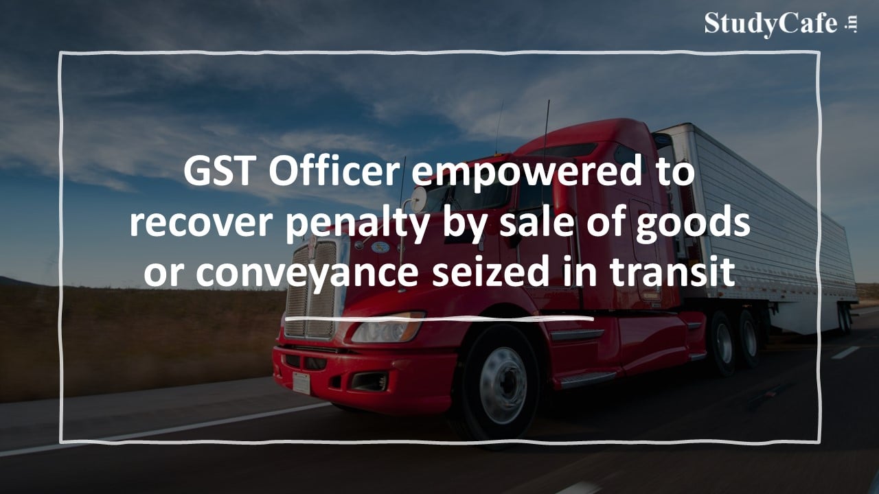 GST Officer empowered to recover penalty by sale of goods or conveyance seized in transit