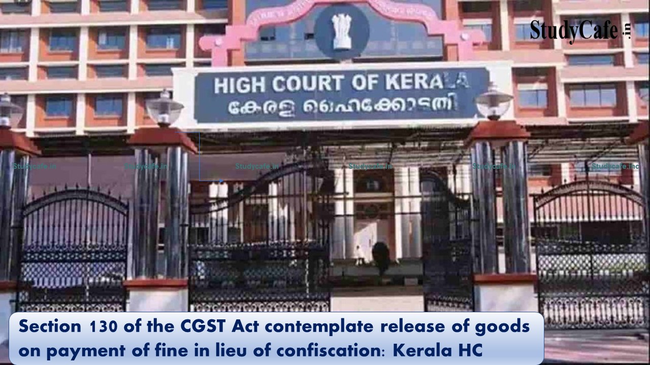 Section 130 of the CGST Act contemplate release of goods on payment of fine in lieu of confiscation: Kerala HC