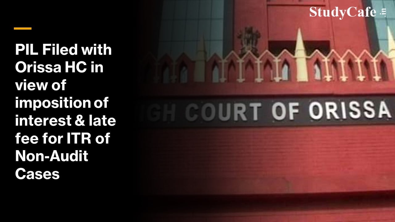 PIL Filed with Orissa HC in view of imposition of interest & late fee for ITR of Non-Audit Cases