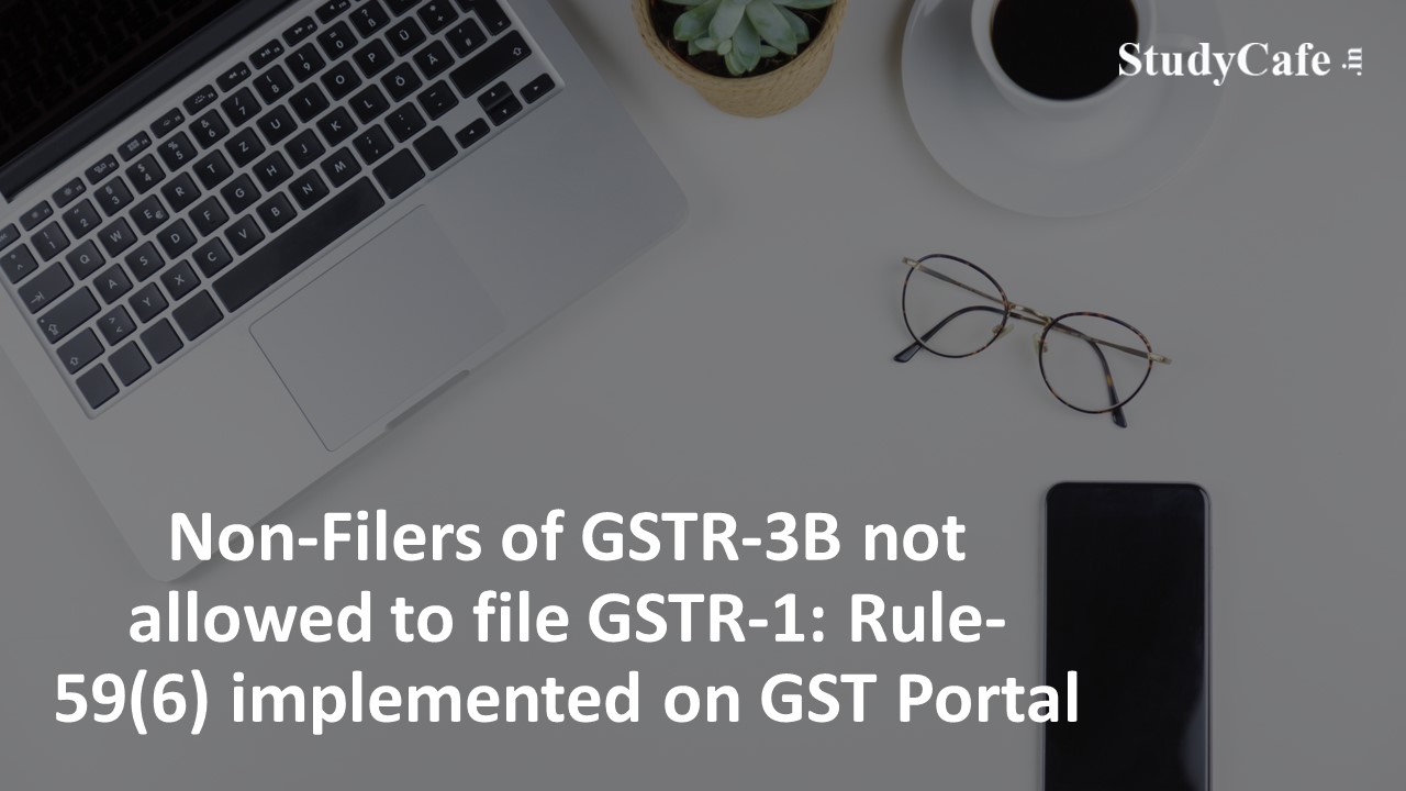 Non-Filers of GSTR-3B not allowed to file GSTR-1: Rule-59(6) implemented on GST Portal