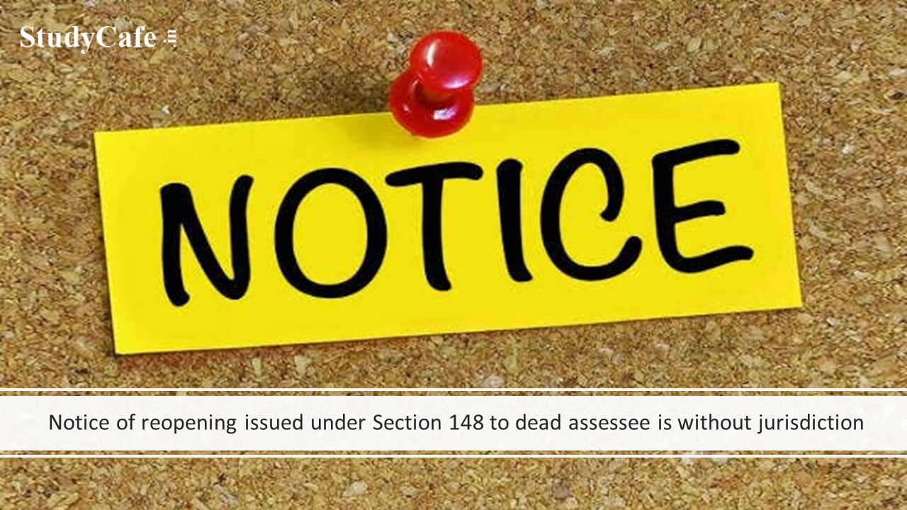 Notice of reopening issued under Section 148 to dead assessee is without jurisdiction