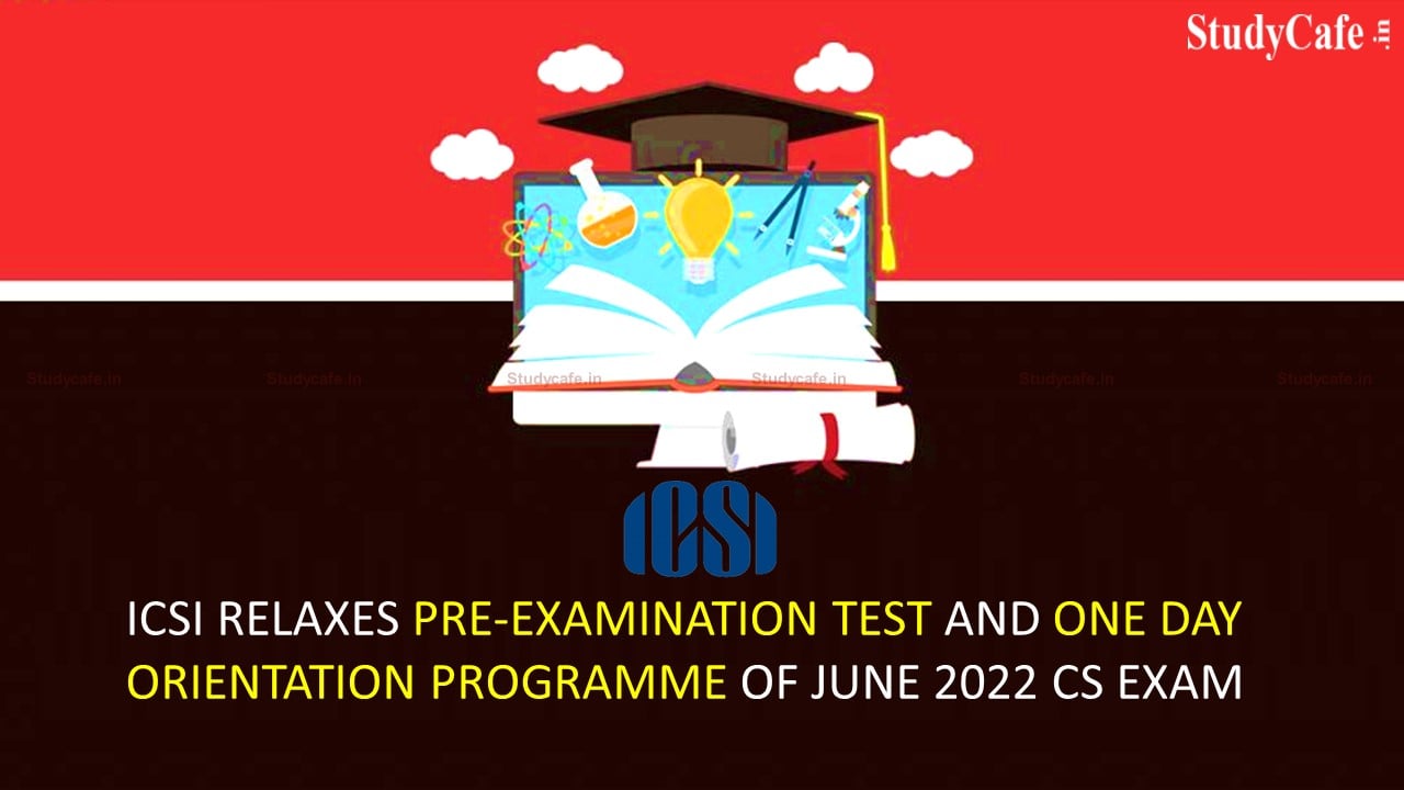 ICSI relaxes Enrollment of Pre-Examination Test and One Day Orientation Programme for June 2022 CS Exam