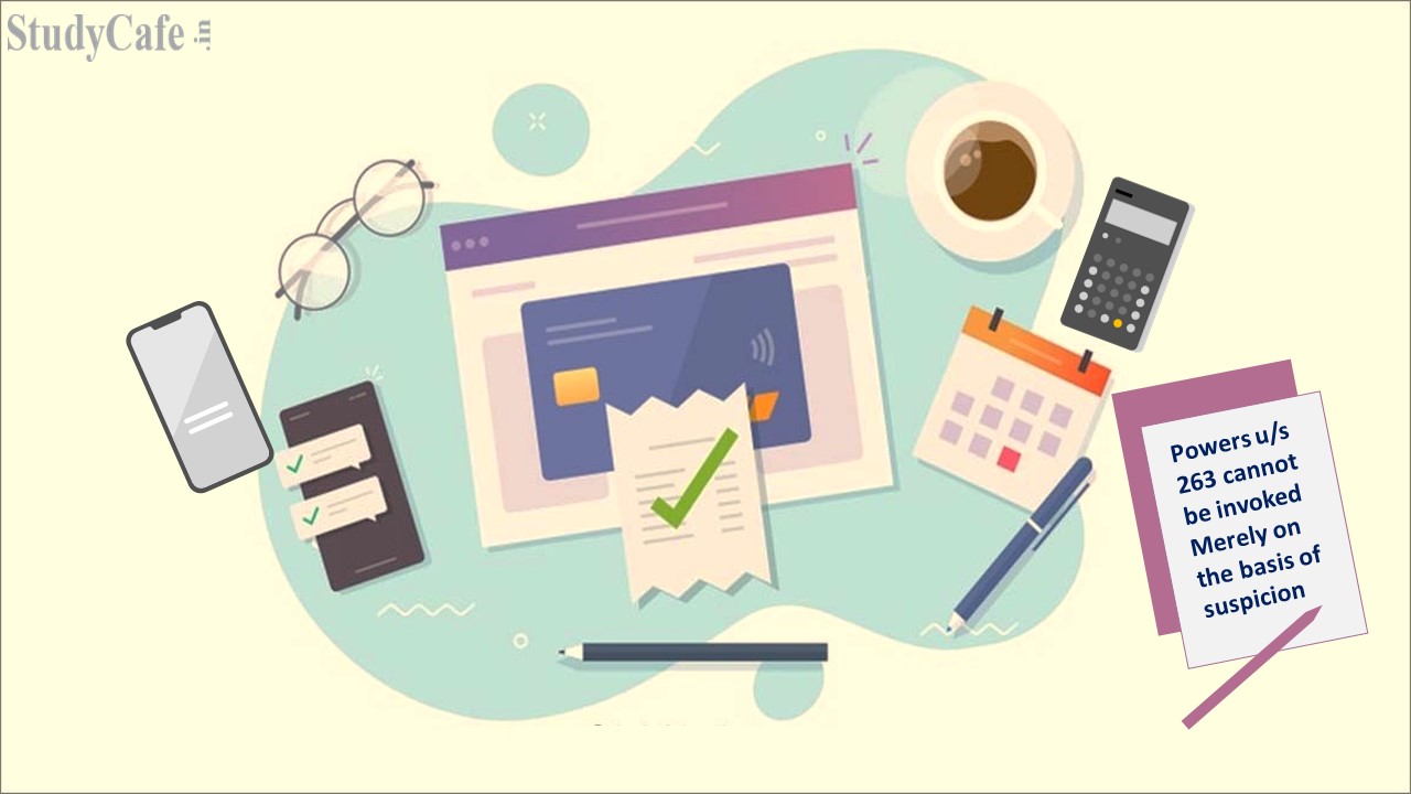 Powers u/s 263 cannot be invoked Merely on the basis of suspicion: ITAT