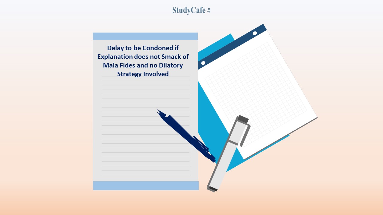 Delay to be Condoned if Explanation does not Smack of Mala Fides and no Dilatory Strategy Involved: ITAT