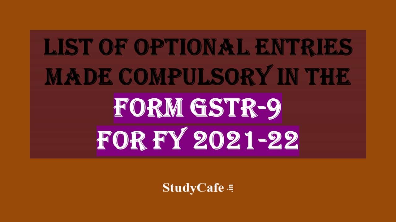 List of Optional Entries made compulsory in Form GSTR-9 for FY 2021-22