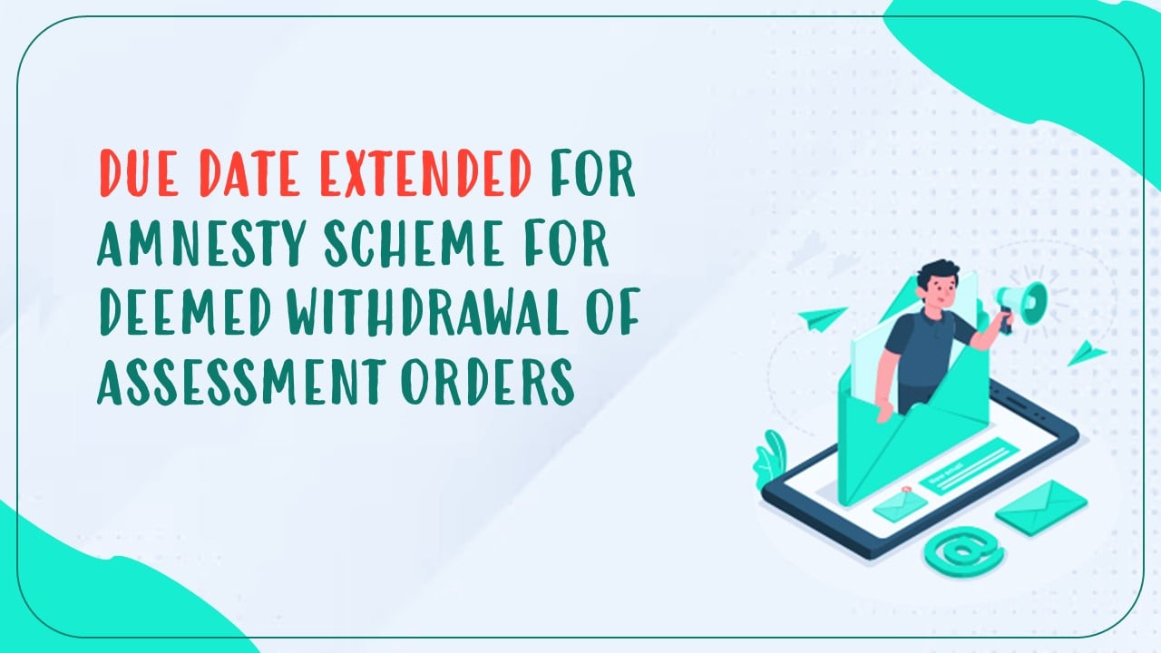 CBIC extends Due Date of Amnesty Scheme for deemed withdrawal of Assessment Orders issued under Section 62