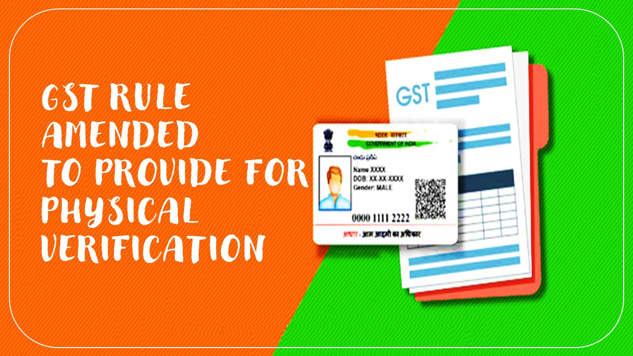 GST Rule amended to provide for physical verification in high risk cases even if Aadhaar has been authenticated