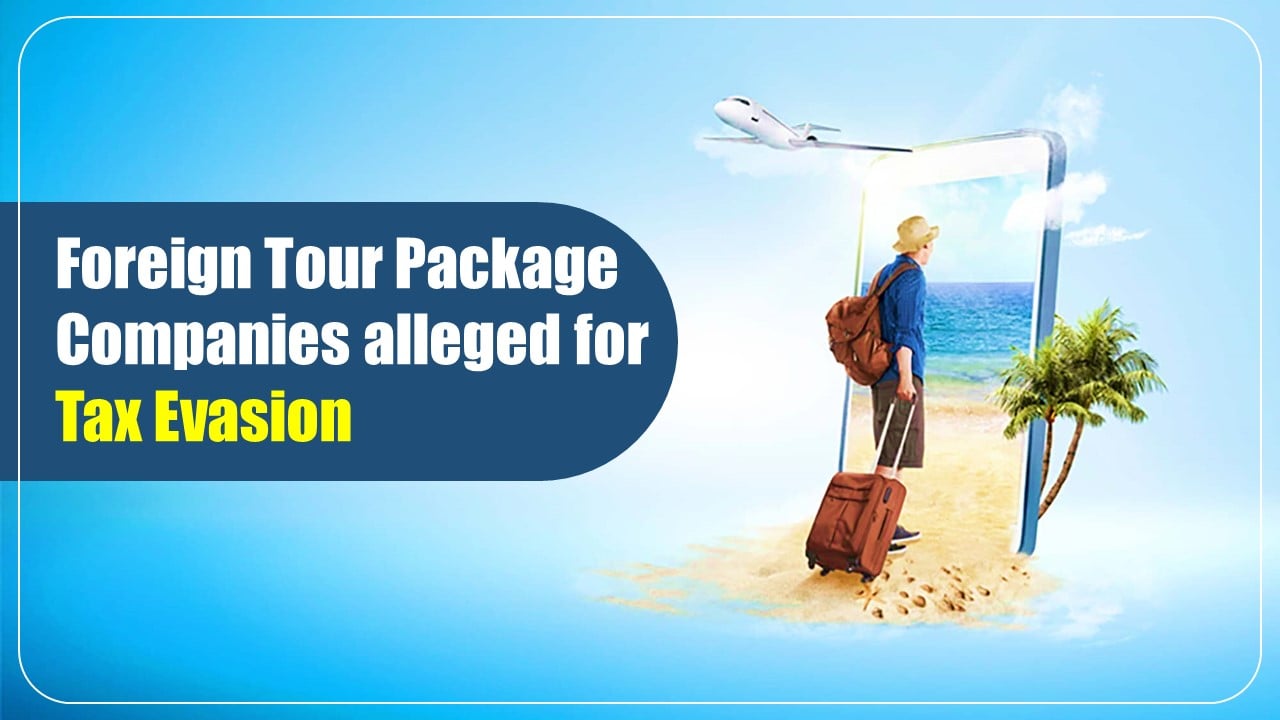 Income Tax Department to investigate 6 Foreign Tour Package Companies for alleged Tax Evasion