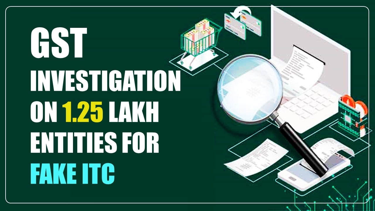 GST investigation on 1.25 Lakh entities for Fake ITC