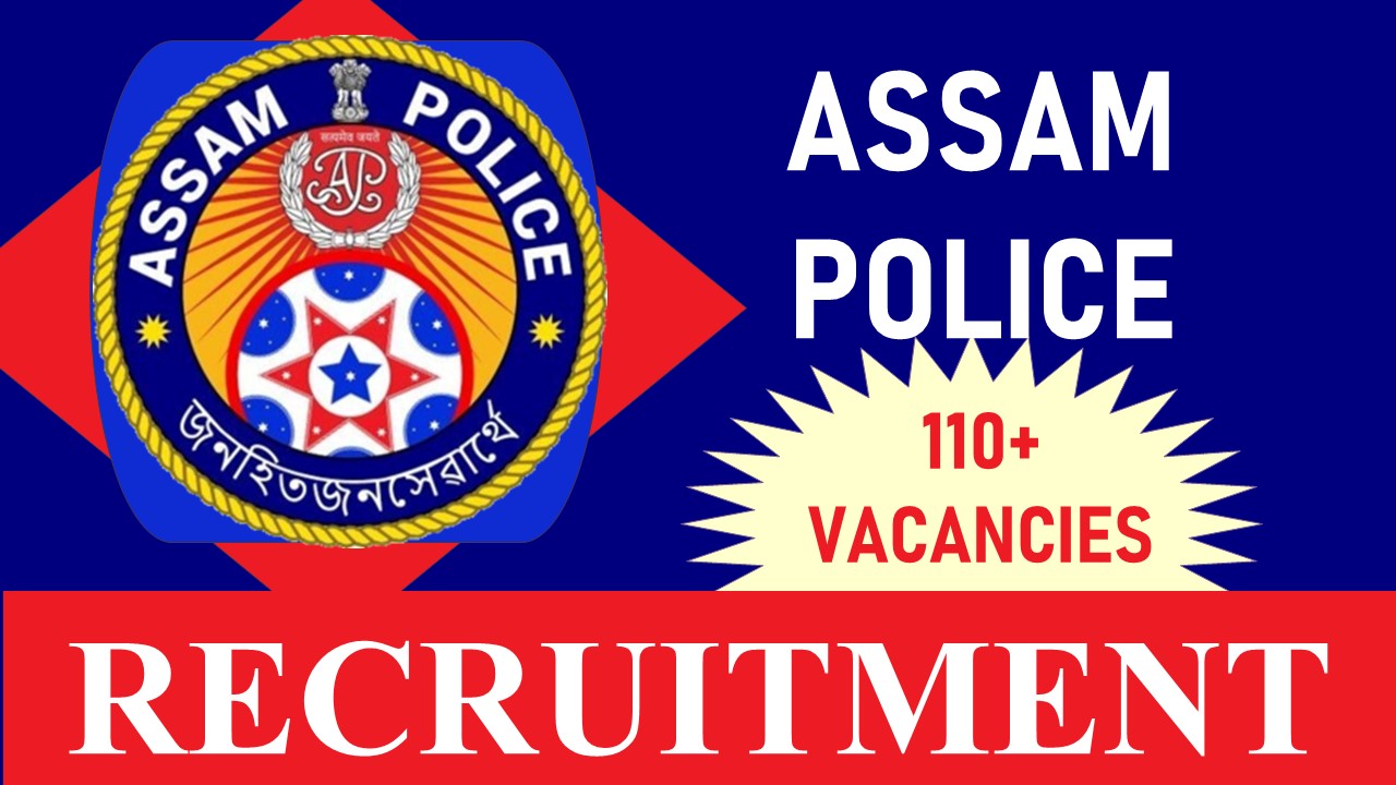 Assam Police Recruitment 2023: Check Posts, 110+Vacancies, Salary, Qualification, Age, Selection Process and How to Apply