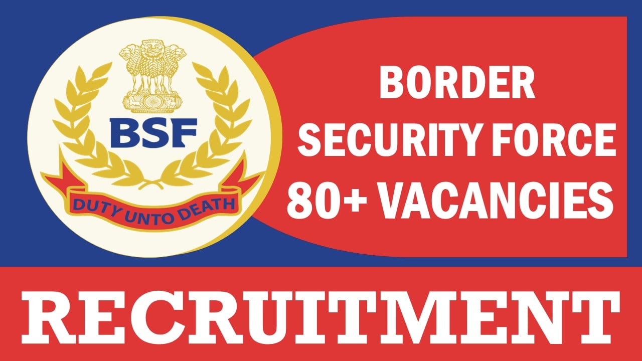 BSF Recruitment 2023: Notification Out for 80+Vacancies, Check Posts, Age, Selection Process, Qualification and Other Information