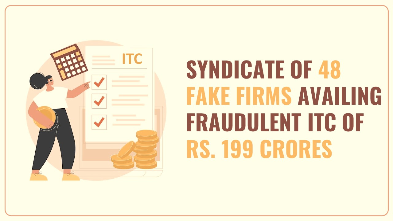 Delhi GST Commissionerate bust’s syndicate of 48 Fake Firms availing Fraudulent ITC of Rs. 199 crores