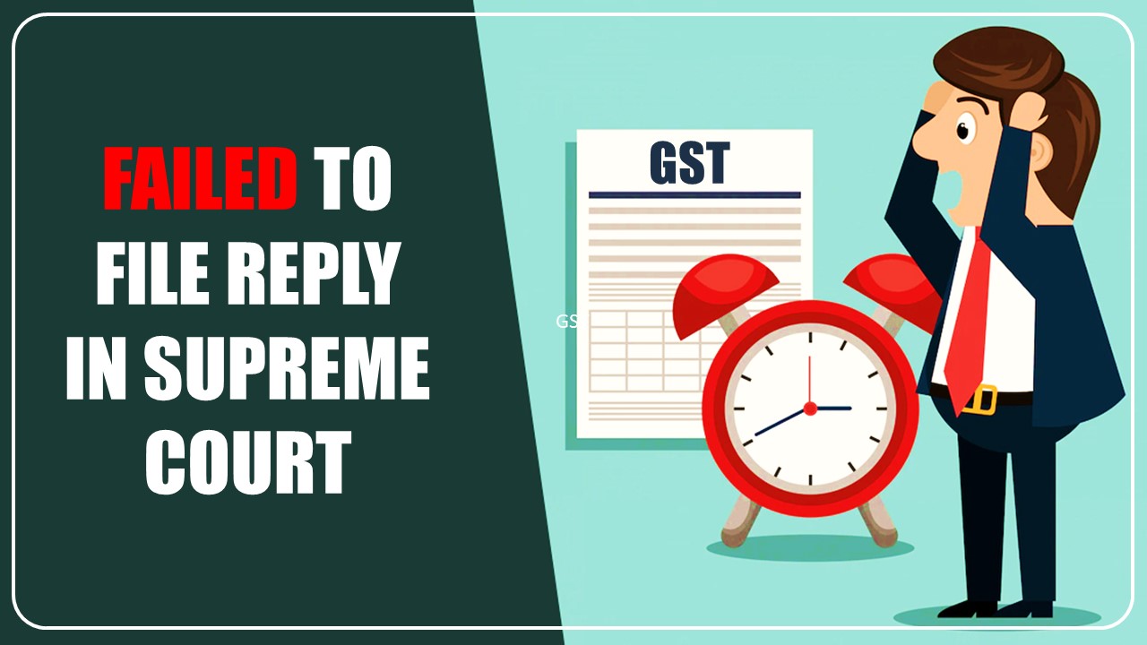 GST Council, CBIC and FM Fail To File Reply in SC