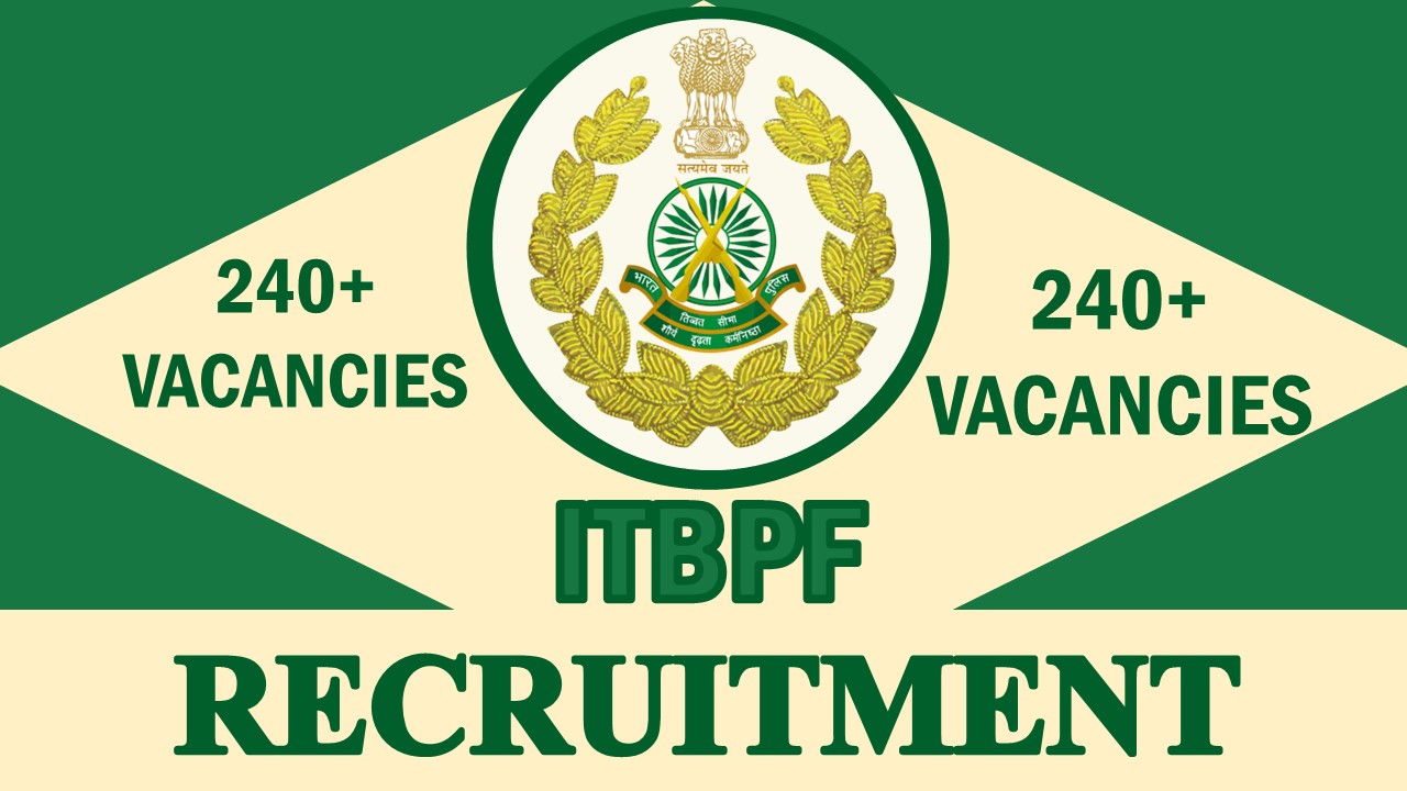 ITBPF Recruitment 2023: Notification Out for 240+ Vacancies, Check Post, Qualification, Age, Selection Process and How to Apply