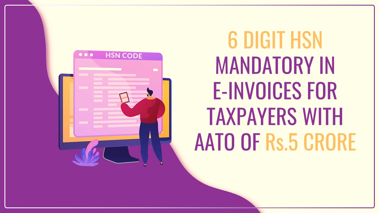 Atleast 6 digits HSN mandatory in E-Invoices for Taxpayers with AATO of Rs.5 Crore and above w.e.f Dec 15