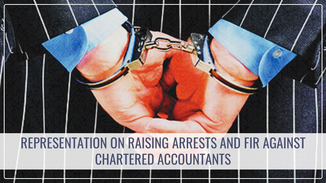 ICAI gives Representation on raising arrests and FIR against Chartered Accountants