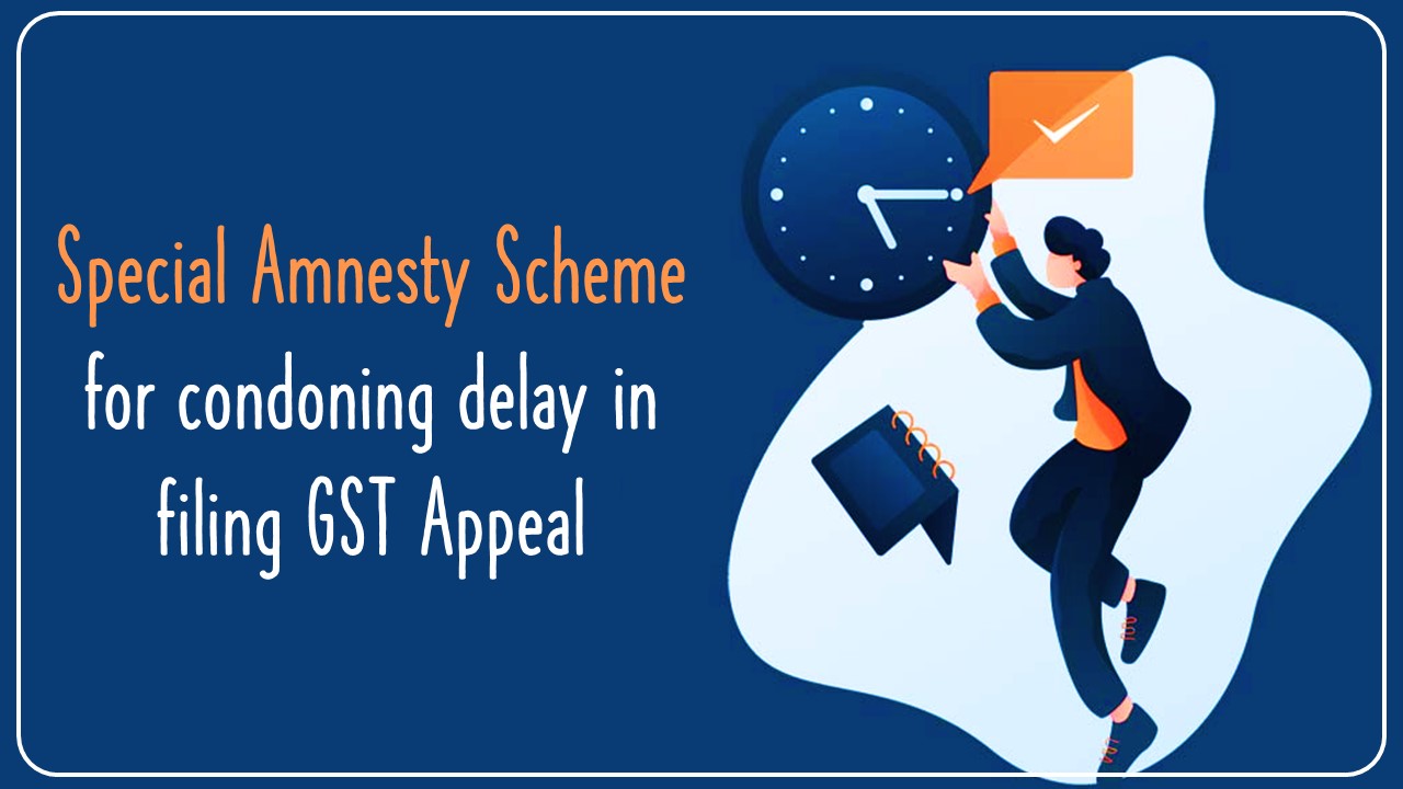 Know all about Special Amnesty Scheme for condoning delay in filing GST Appeal