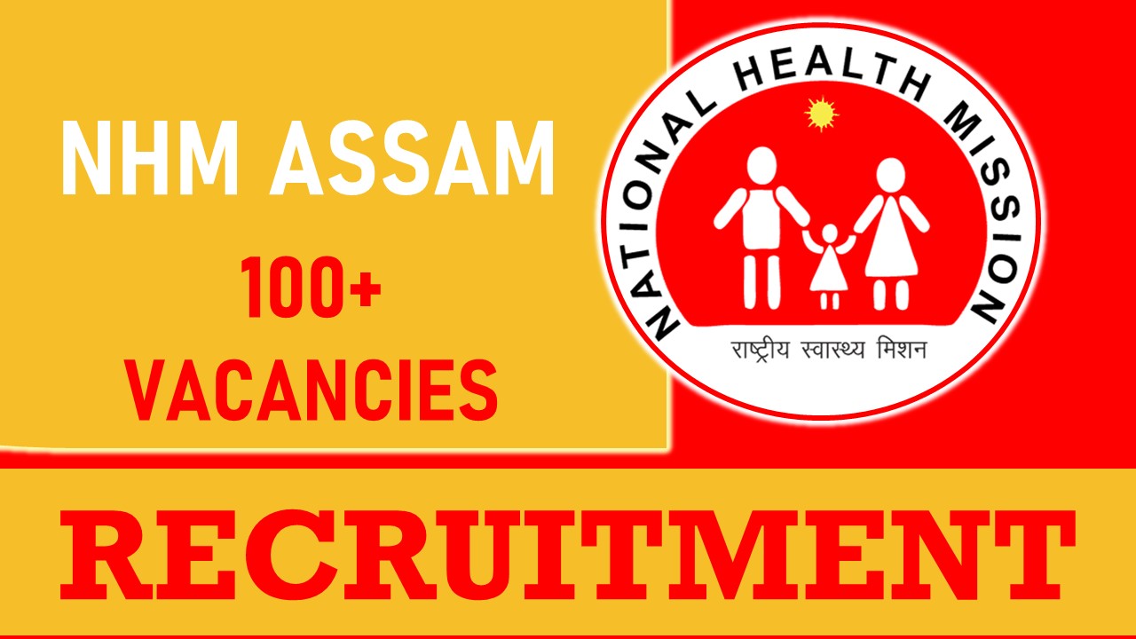 NHM Assam Recruitment 2023: Notification Out for 100+ Vacancies, Check Post, Qualification, Age, Salary and How to Apply