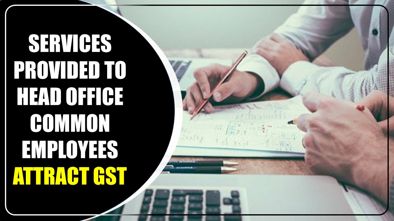 Services provided to Head Office Common Employees to attract GST: AAR